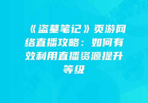《盗墓笔记》页游网络直播攻略：如何有效利用直播资源提升等级