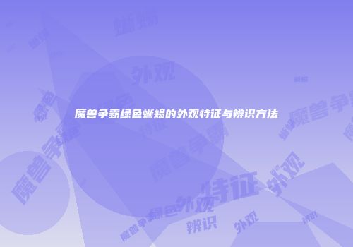魔兽争霸绿色蜥蜴的外观特征与辨识方法