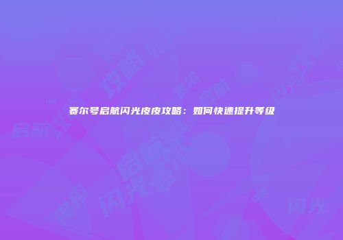 赛尔号启航闪光皮皮攻略：如何快速提升等级