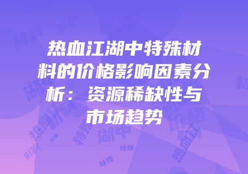 热血江湖中特殊材料的价格影响因素分析：资源稀缺性与市场趋势