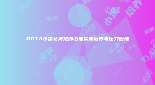 DOTA小黑死灵龙的心理素质培养与压力管理