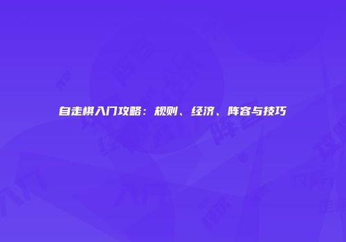 自走棋入门攻略：规则、经济、阵容与技巧