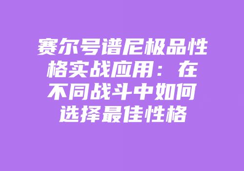 赛尔号谱尼极品性格实战应用：在不同战斗中如何选择最佳性格