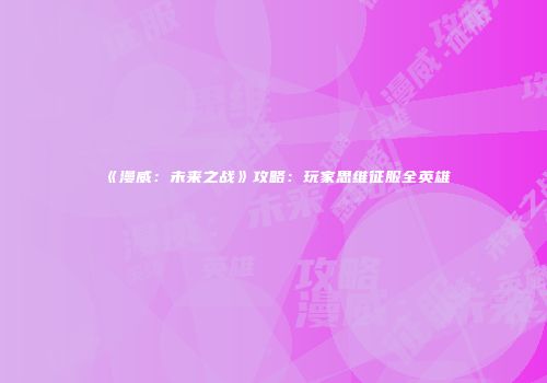《漫威：未来之战》攻略：玩家思维征服全英雄