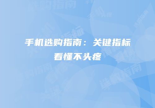 手机选购指南：关键指标看懂不头疼