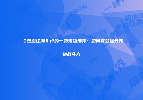 《热血江湖》卢的一转宠物培养：如何有效提升宠物战斗力