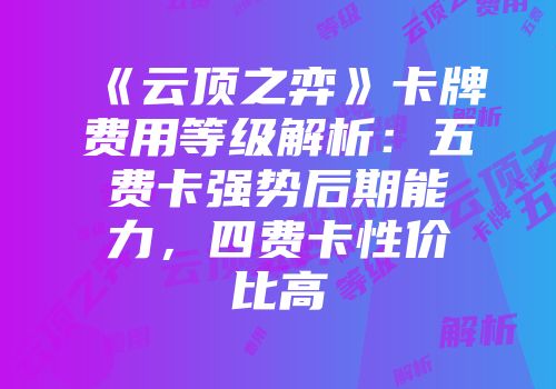 《云顶之弈》卡牌费用等级解析：五费卡强势后期能力，四费卡性价比高