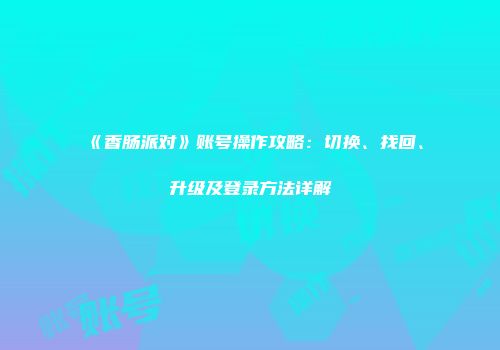 《香肠派对》账号操作攻略：切换、找回、升级及登录方法详解