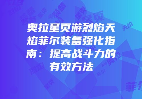 奥拉星页游烈焰天焰菲尔装备强化指南:提高战斗力的有效方法