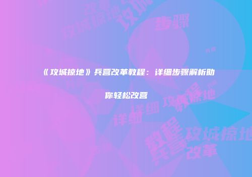《攻城掠地》兵营改革教程：详细步骤解析助你轻松改营