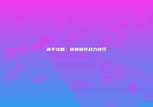 新手攻略:快速提升战力技巧