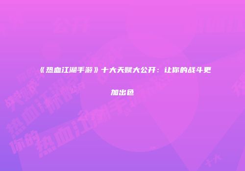 《热血江湖手游》十大天赋大公开：让你的战斗更加出色