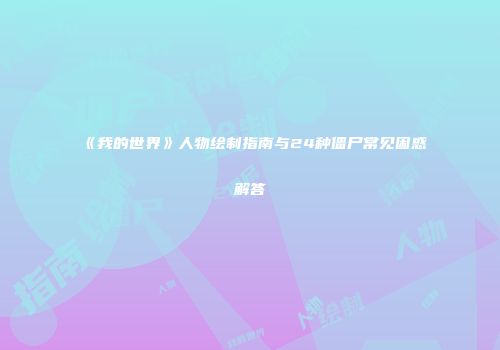 《我的世界》人物绘制指南与24种僵尸常见困惑解答