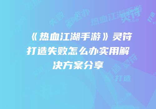 《热血江湖手游》灵符打造失败怎么办实用解决方案分享
