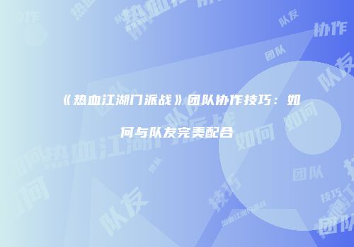 《热血江湖门派战》团队协作技巧:如何与队友完美配合
