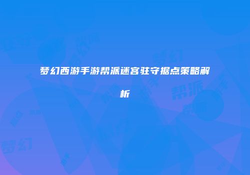 梦幻西游手游帮派迷宫驻守据点策略解析
