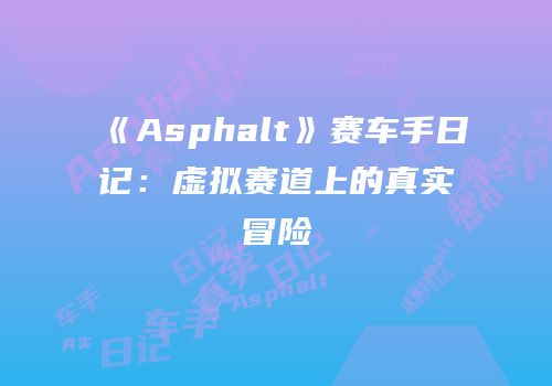 《Asphalt》赛车手日记：虚拟赛道上的真实冒险