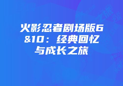 火影忍者剧场版6&10：经典回忆与成长之旅