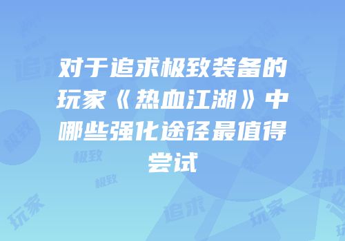 对于追求极致装备的玩家《热血江湖》中哪些强化途径最值得尝试