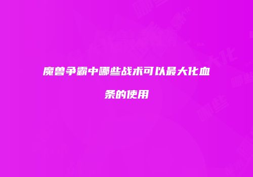 魔兽争霸中哪些战术可以最大化血条的使用