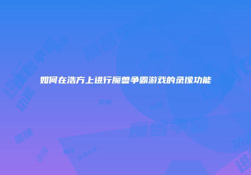 如何在浩方上进行魔兽争霸游戏的录像功能