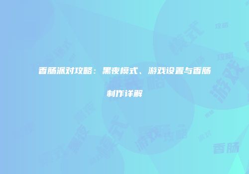 香肠派对攻略：黑夜模式、游戏设置与香肠制作详解