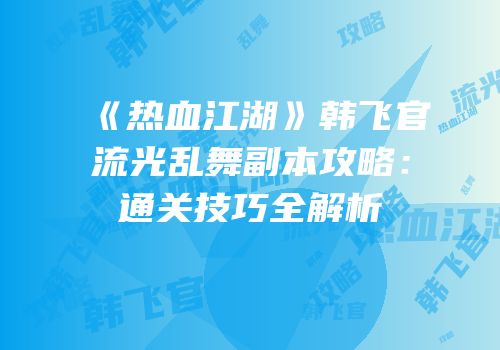 《热血江湖》韩飞官流光乱舞副本攻略:通关技巧全解析