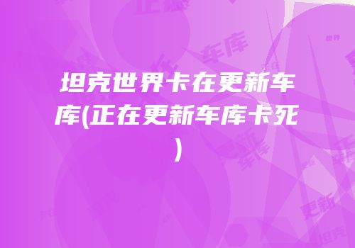 坦克世界卡在更新车库(正在更新车库卡死)
