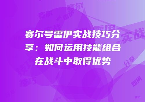 赛尔号雷伊实战技巧分享：如何运用技能组合在战斗中取得优势