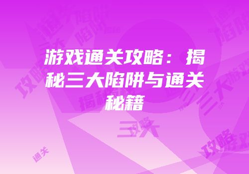 游戏通关攻略：揭秘三大陷阱与通关秘籍
