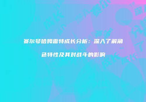 赛尔号哈姆雷特成长分析：深入了解角色特性及其对战斗的影响