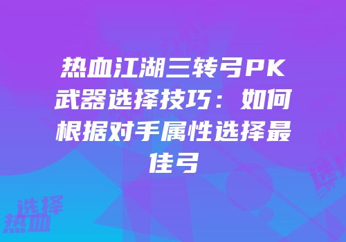 热血江湖三转弓PK武器选择技巧：如何根据对手属性选择最佳弓