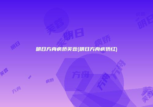 明日方舟病娇芙蓉(明日方舟病娇红)