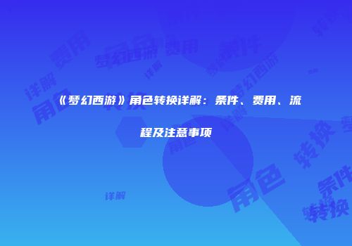 《梦幻西游》角色转换详解：条件、费用、流程及注意事项