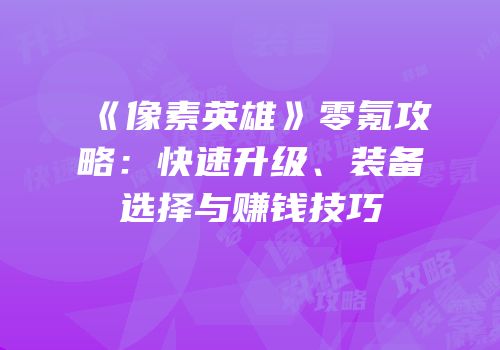 《像素英雄》零氪攻略：快速升级、装备选择与赚钱技巧