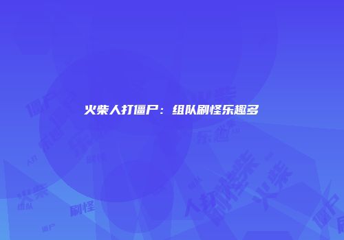 火柴人打僵尸：组队刷怪乐趣多