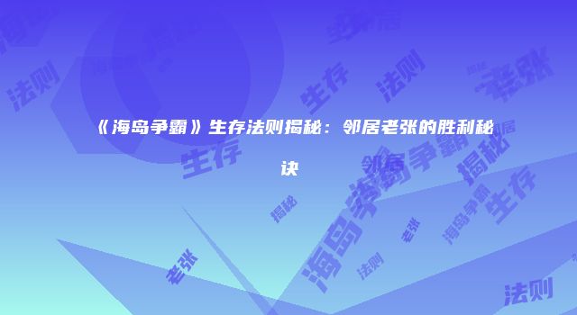《海岛争霸》生存法则揭秘：邻居老张的胜利秘诀