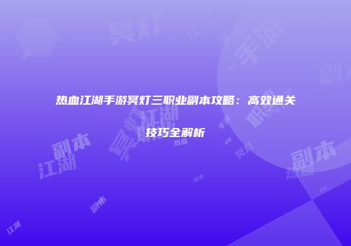 热血江湖手游冥灯三职业副本攻略：高效通关技巧全解析