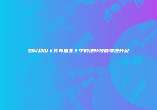 如何利用《传奇霸业》中的法师技能快速升级