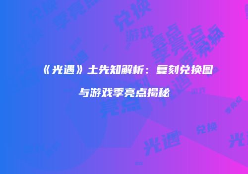 《光遇》土先知解析：复刻兑换图与游戏季亮点揭秘