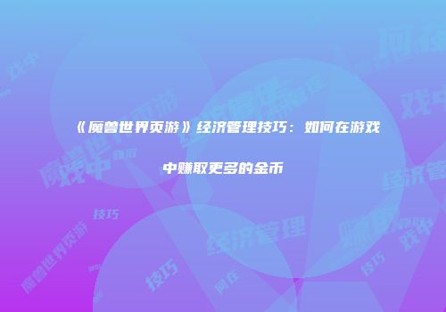 《魔兽世界页游》经济管理技巧：如何在游戏中赚取更多的金币