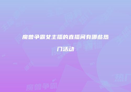 魔兽争霸女主播的直播间有哪些热门活动