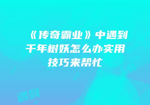 《传奇霸业》中遇到千年树妖怎么办实用技巧来帮忙