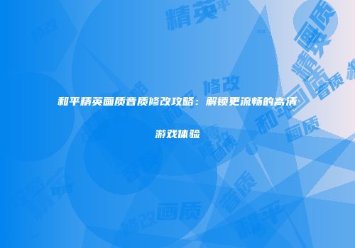 和平精英画质音质修改攻略：解锁更流畅的高清游戏体验