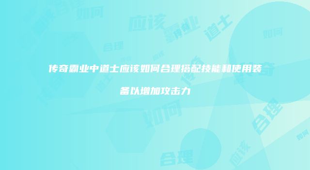 传奇霸业中道士应该如何合理搭配技能和使用装备以增加攻击力