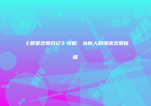 《明星恋爱日记》攻略：从新人到顶流恋爱秘籍
