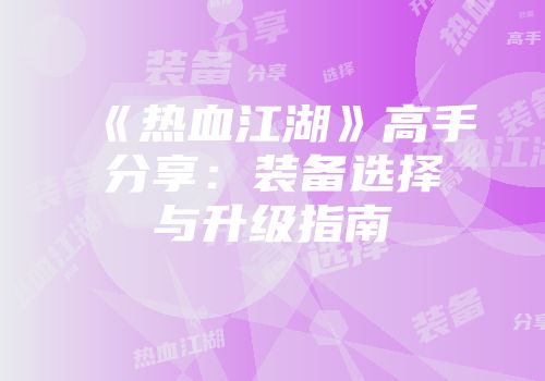 《热血江湖》高手分享：装备选择与升级指南