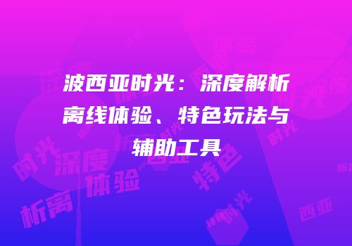 波西亚时光：深度解析离线体验、特色玩法与辅助工具