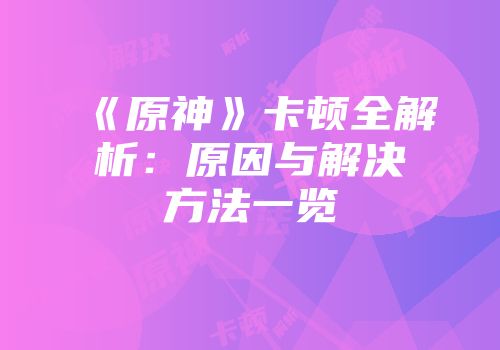《原神》卡顿全解析：原因与解决方法一览