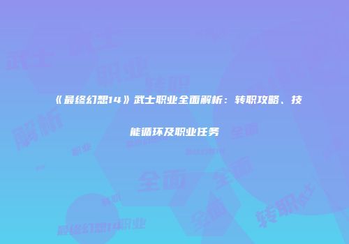 《最终幻想14》武士职业全面解析：转职攻略、技能循环及职业任务